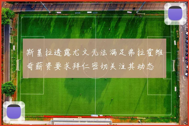 斯基拉透露尤文无法满足弗拉霍维奇薪资要求拜仁密切关注其动态