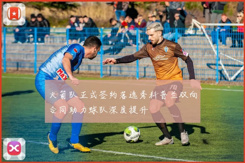 火箭队正式签约落选秀科普兰双向合同助力球队深度提升