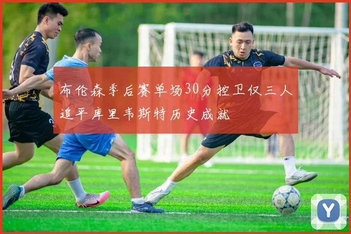 布伦森季后赛单场30分控卫仅三人追平库里韦斯特历史成就