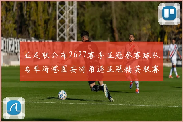 亚足联公布2627赛季亚冠参赛球队名单海港国安将角逐亚冠精英联赛