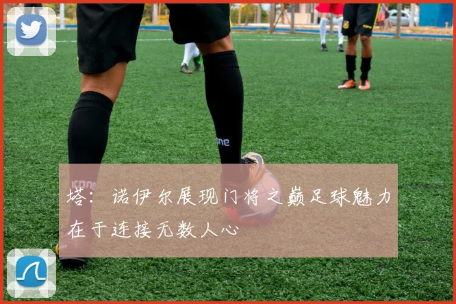 塔：诺伊尔展现门将之巅足球魅力在于连接无数人心