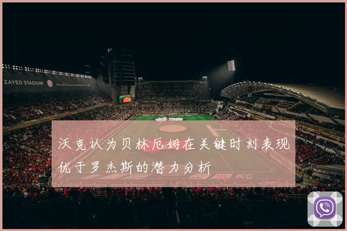 沃克认为贝林厄姆在关键时刻表现优于罗杰斯的潜力分析