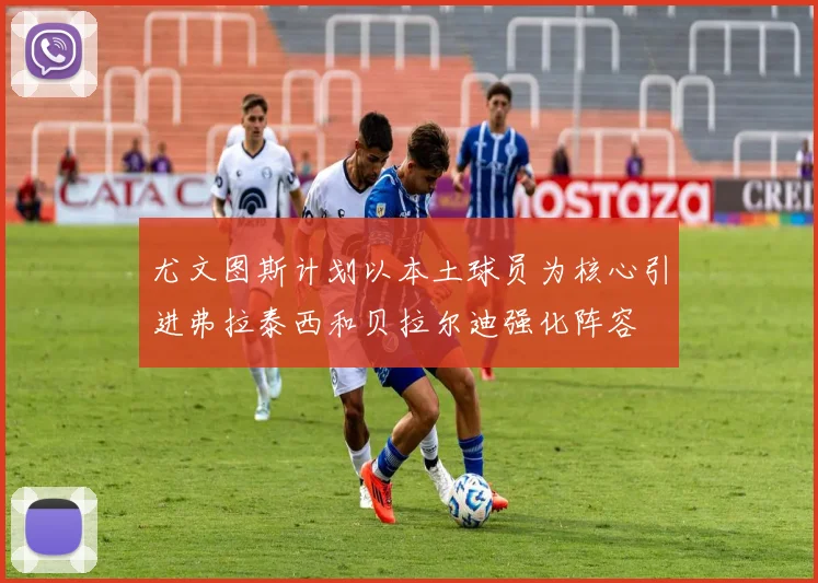 尤文图斯计划以本土球员为核心引进弗拉泰西和贝拉尔迪强化阵容