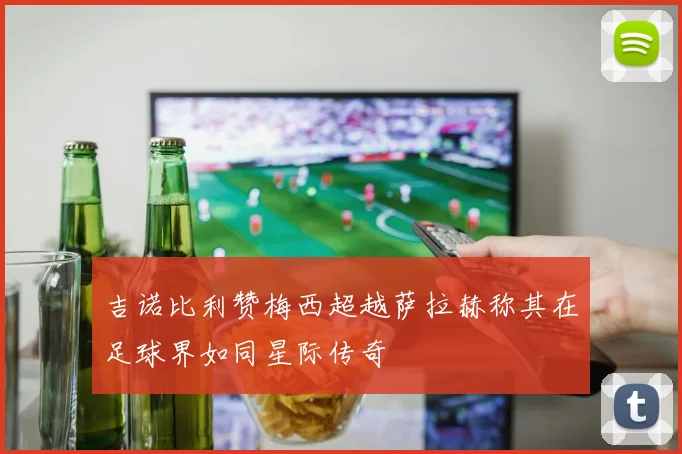 吉诺比利赞梅西超越萨拉赫称其在足球界如同星际传奇