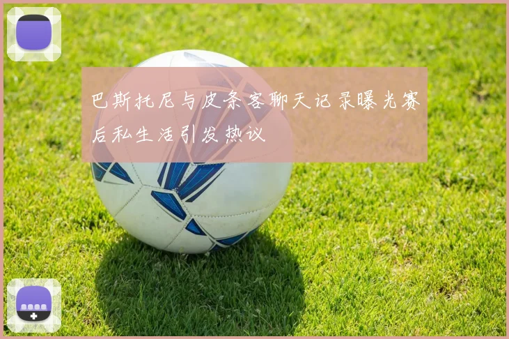 巴斯托尼与皮条客聊天记录曝光赛后私生活引发热议