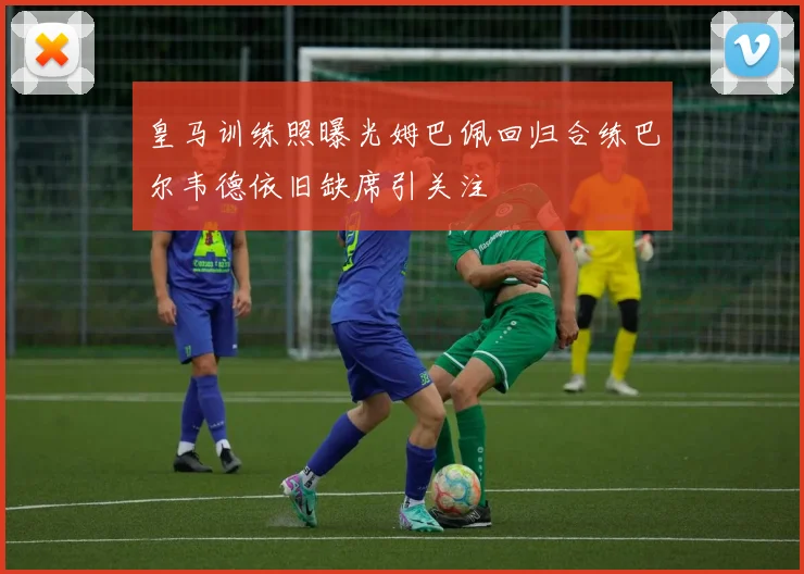 皇马训练照曝光姆巴佩回归合练巴尔韦德依旧缺席引关注