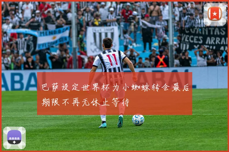巴萨设定世界杯为小蜘蛛转会最后期限不再无休止等待