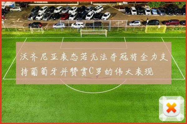 沃齐尼亚表态若无法夺冠将全力支持葡萄牙并赞赏C罗的伟大表现